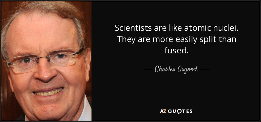 Scientists are like atomic nuclei. They are more easily split than fused. - Charles Osgood