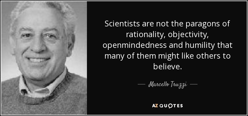 Scientists are not the paragons of rationality, objectivity, openmindedness and humility that many of them might like others to believe. - Marcello Truzzi