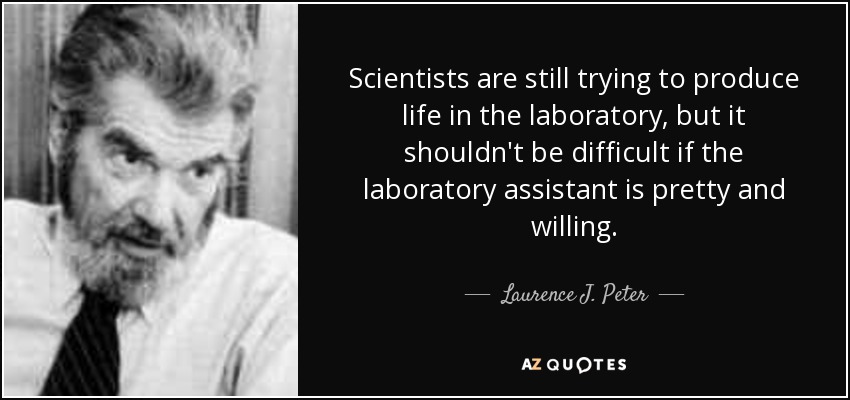 Scientists are still trying to produce life in the laboratory, but it shouldn't be difficult if the laboratory assistant is pretty and willing. - Laurence J. Peter