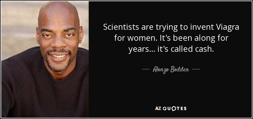 Scientists are trying to invent Viagra for women. It's been along for years... it's called cash. - Alonzo Bodden