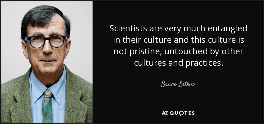 Scientists are very much entangled in their culture and this culture is not pristine, untouched by other cultures and practices. - Bruno Latour