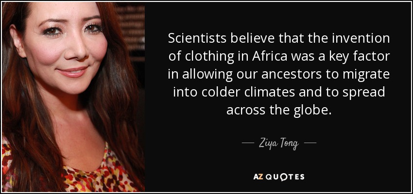 Scientists believe that the invention of clothing in Africa was a key factor in allowing our ancestors to migrate into colder climates and to spread across the globe. - Ziya Tong
