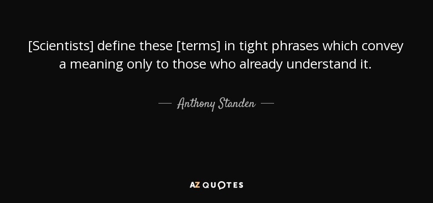 [Scientists] define these [terms] in tight phrases which convey a meaning only to those who already understand it. - Anthony Standen