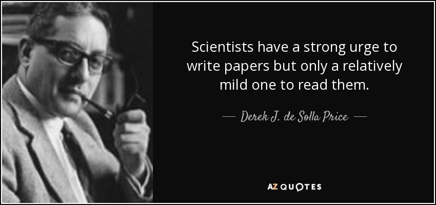Scientists have a strong urge to write papers but only a relatively mild one to read them. - Derek J. de Solla Price