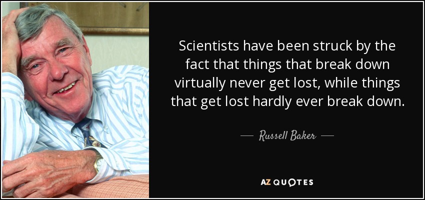 Scientists have been struck by the fact that things that break down virtually never get lost, while things that get lost hardly ever break down. - Russell Baker