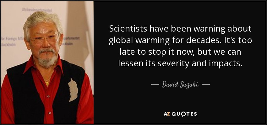Scientists have been warning about global warming for decades. It's too late to stop it now, but we can lessen its severity and impacts. - David Suzuki