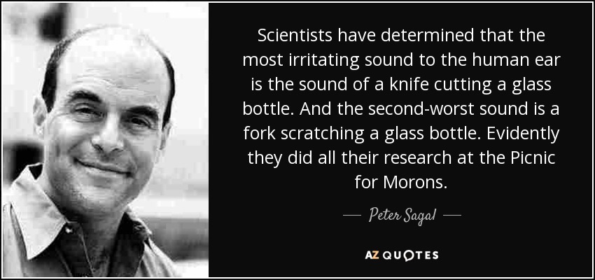 Scientists have determined that the most irritating sound to the human ear is the sound of a knife cutting a glass bottle. And the second-worst sound is a fork scratching a glass bottle. Evidently they did all their research at the Picnic for Morons. - Peter Sagal