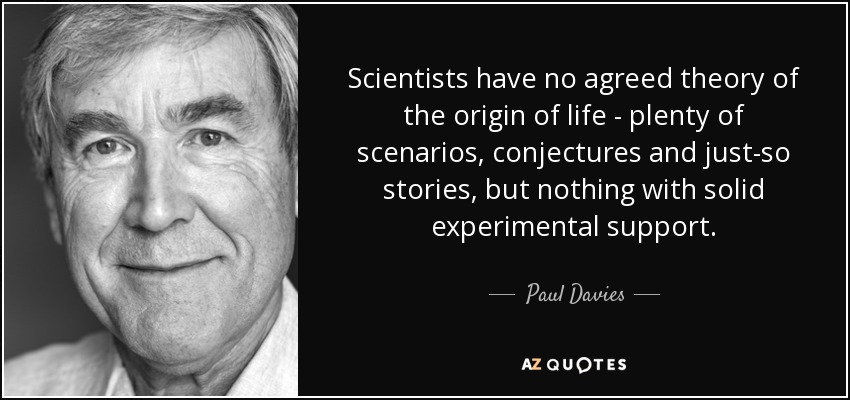 Scientists have no agreed theory of the origin of life - plenty of scenarios, conjectures and just-so stories, but nothing with solid experimental support. - Paul Davies