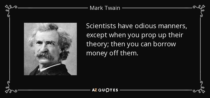 Scientists have odious manners, except when you prop up their theory; then you can borrow money off them. - Mark Twain