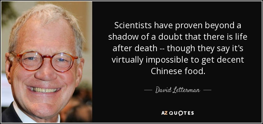 Scientists have proven beyond a shadow of a doubt that there is life after death -- though they say it's virtually impossible to get decent Chinese food. - David Letterman