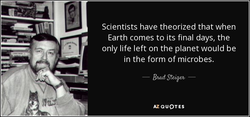 Scientists have theorized that when Earth comes to its final days, the only life left on the planet would be in the form of microbes. - Brad Steiger