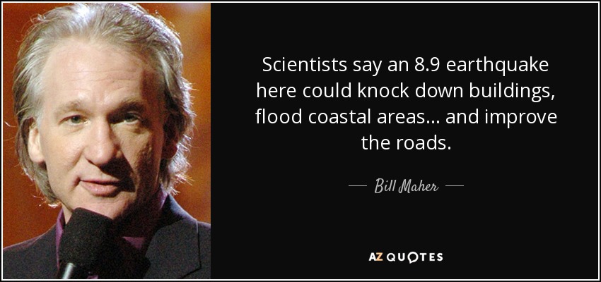 Scientists say an 8.9 earthquake here could knock down buildings, flood coastal areas... and improve the roads. - Bill Maher