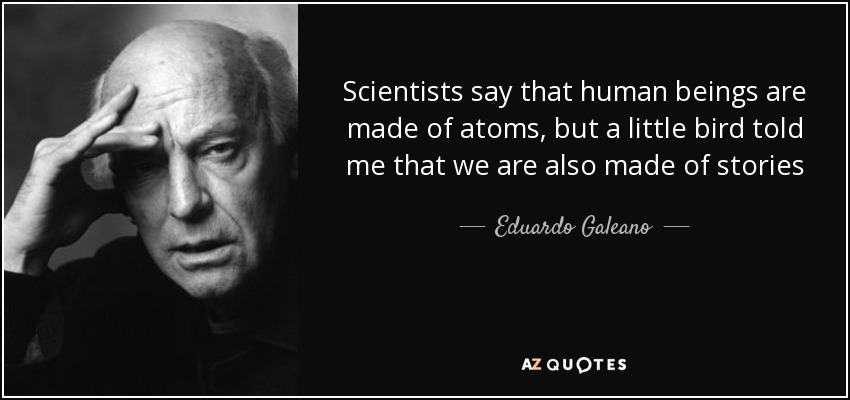 Scientists say that human beings are made of atoms, but a little bird told me that we are also made of stories - Eduardo Galeano