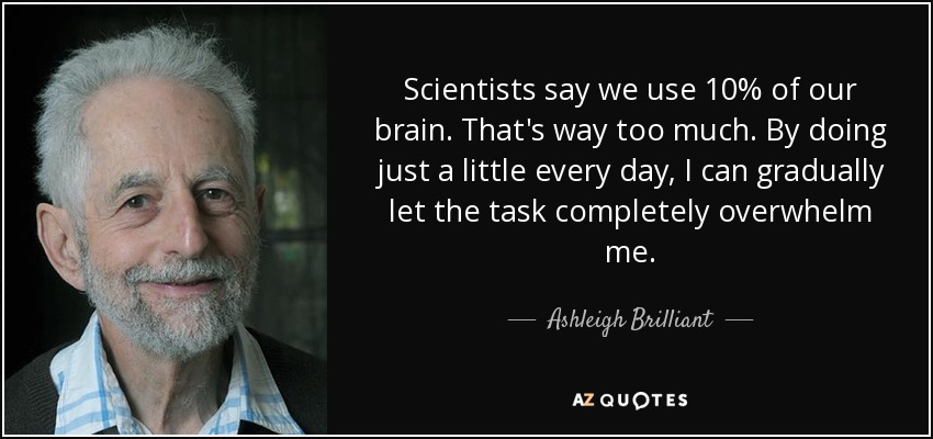 Scientists say we use 10% of our brain. That's way too much. By doing just a little every day, I can gradually let the task completely overwhelm me. - Ashleigh Brilliant