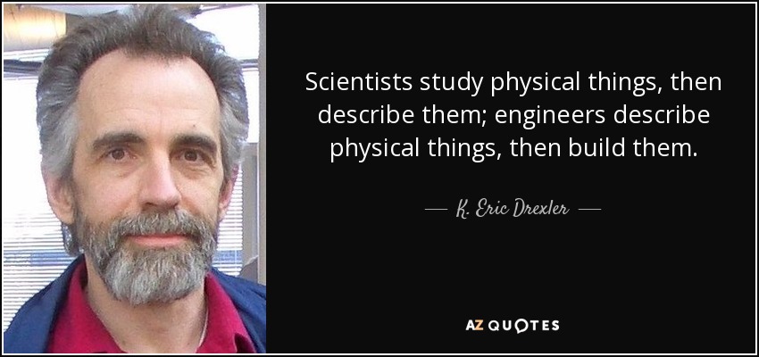 Scientists study physical things, then describe them; engineers describe physical things, then build them. - K. Eric Drexler
