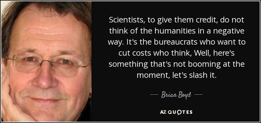 Scientists, to give them credit, do not think of the humanities in a negative way. It's the bureaucrats who want to cut costs who think, Well, here's something that's not booming at the moment, let's slash it. - Brian Boyd