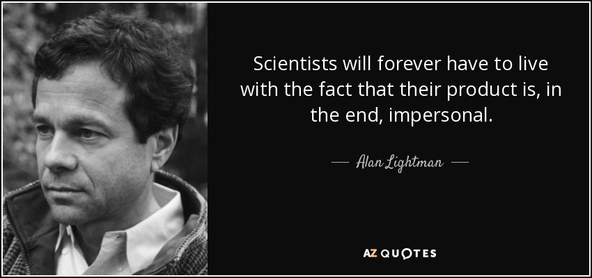 Scientists will forever have to live with the fact that their product is, in the end, impersonal. - Alan Lightman