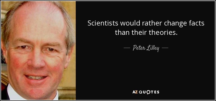 Scientists would rather change facts than their theories. - Peter Lilley