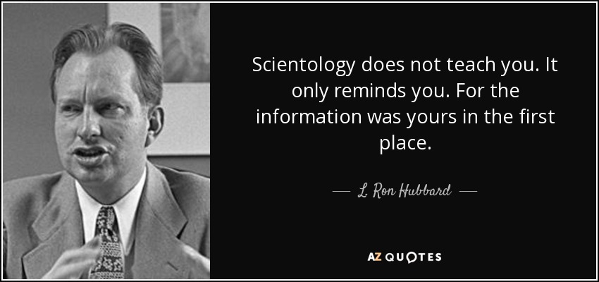 Scientology does not teach you. It only reminds you. For the information was yours in the first place. - L. Ron Hubbard