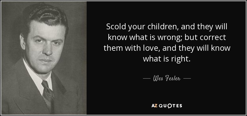Scold your children, and they will know what is wrong; but correct them with love, and they will know what is right. - Wes Fesler