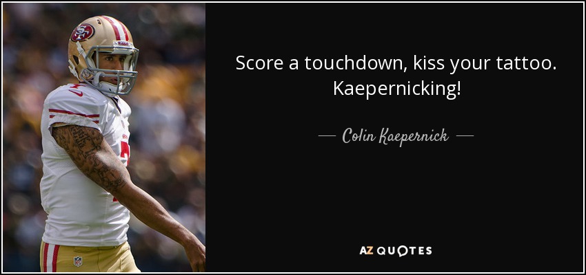 Score a touchdown, kiss your tattoo. Kaepernicking! - Colin Kaepernick