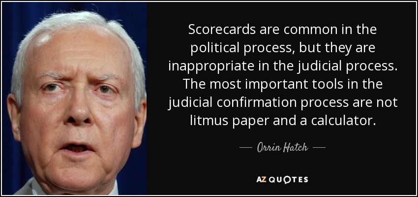 Scorecards are common in the political process, but they are inappropriate in the judicial process. The most important tools in the judicial confirmation process are not litmus paper and a calculator. - Orrin Hatch