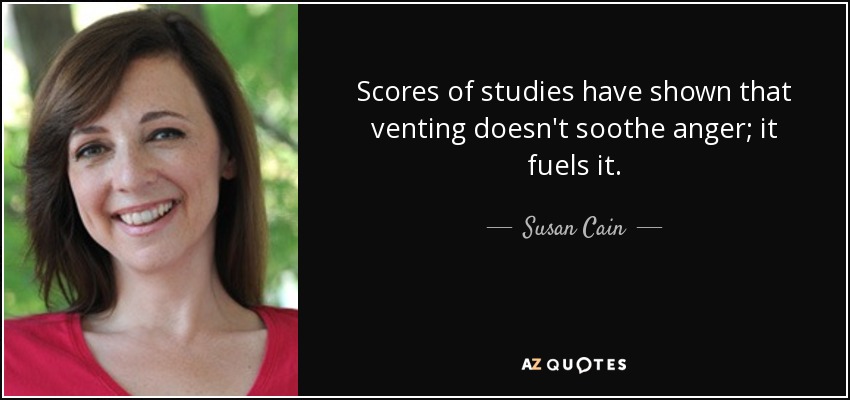 Scores of studies have shown that venting doesn't soothe anger; it fuels it. - Susan Cain