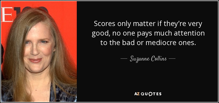 Scores only matter if they’re very good, no one pays much attention to the bad or mediocre ones. - Suzanne Collins