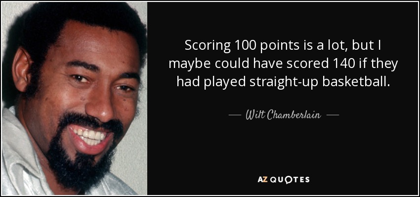 Scoring 100 points is a lot, but I maybe could have scored 140 if they had played straight-up basketball. - Wilt Chamberlain