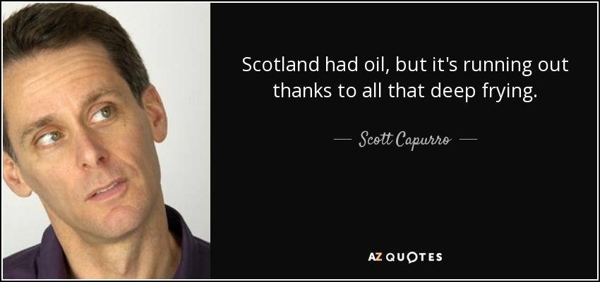 Scotland had oil, but it's running out thanks to all that deep frying. - Scott Capurro