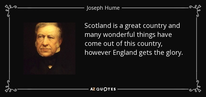 Scotland is a great country and many wonderful things have come out of this country, however England gets the glory. - Joseph Hume