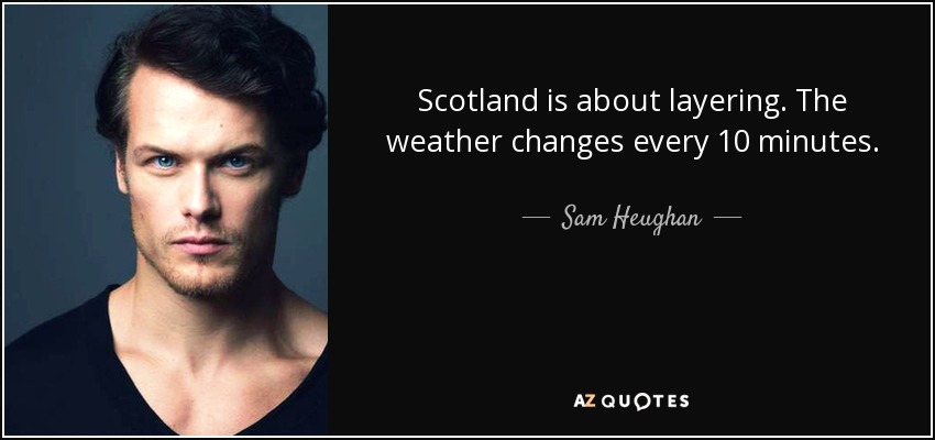 Scotland is about layering. The weather changes every 10 minutes. - Sam Heughan