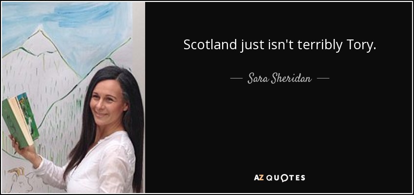 Scotland just isn't terribly Tory. - Sara Sheridan