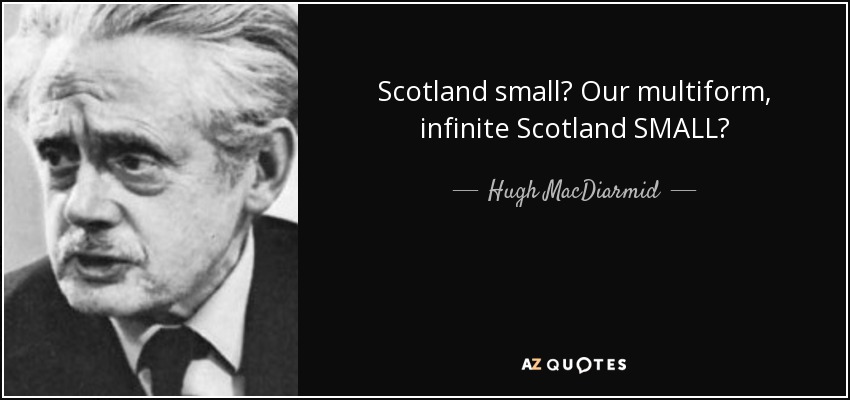 Scotland small? Our multiform, infinite Scotland SMALL? - Hugh MacDiarmid