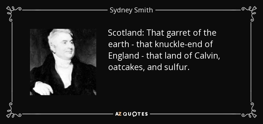 Scotland: That garret of the earth - that knuckle-end of England - that land of Calvin, oatcakes, and sulfur. - Sydney Smith