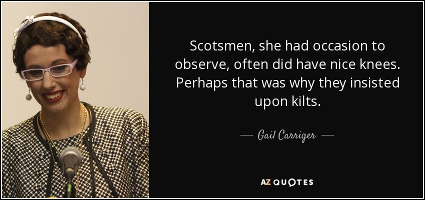 Scotsmen, she had occasion to observe, often did have nice knees. Perhaps that was why they insisted upon kilts. - Gail Carriger