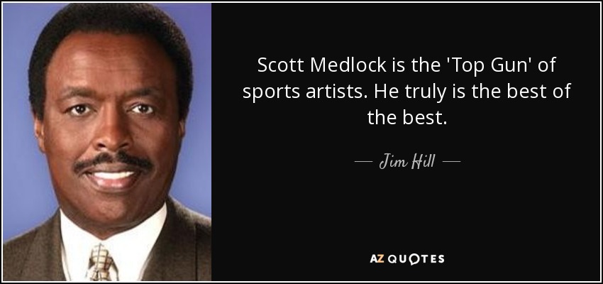 Scott Medlock is the 'Top Gun' of sports artists. He truly is the best of the best. - Jim Hill
