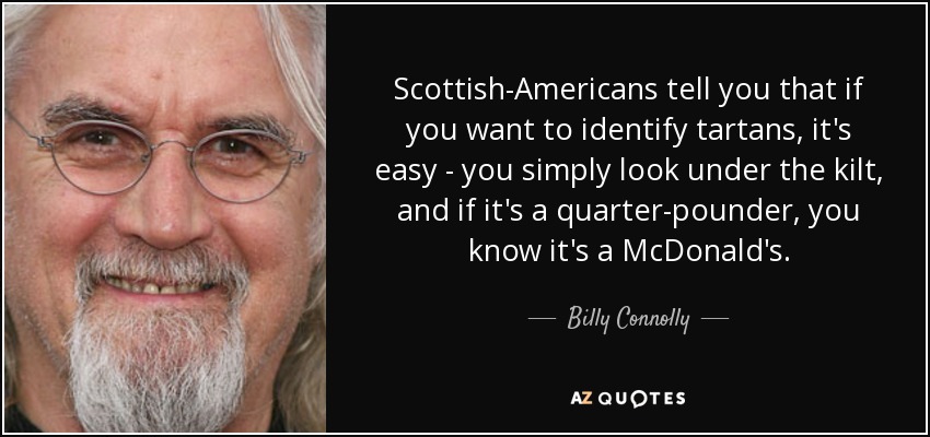 Scottish-Americans tell you that if you want to identify tartans, it's easy - you simply look under the kilt, and if it's a quarter-pounder, you know it's a McDonald's. - Billy Connolly