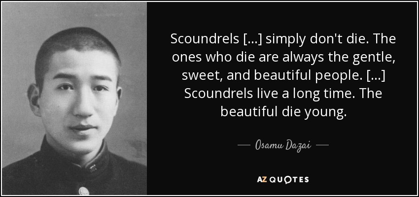 Scoundrels [...] simply don't die. The ones who die are always the gentle, sweet, and beautiful people. [...] Scoundrels live a long time. The beautiful die young. - Osamu Dazai
