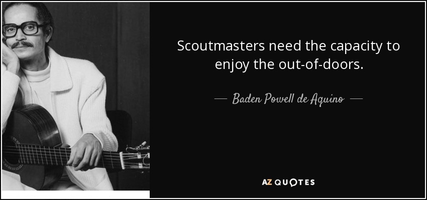 Scoutmasters need the capacity to enjoy the out-of-doors. - Baden Powell de Aquino