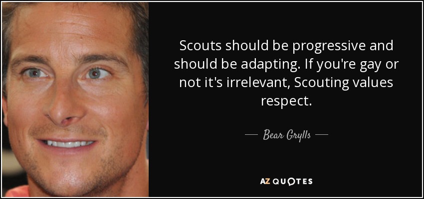 Scouts should be progressive and should be adapting. If you're gay or not it's irrelevant, Scouting values respect. - Bear Grylls