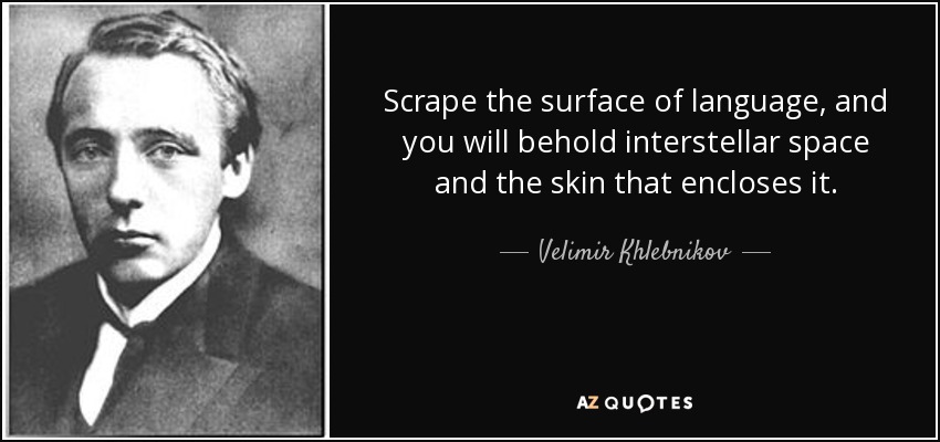 Scrape the surface of language, and you will behold interstellar space and the skin that encloses it. - Velimir Khlebnikov