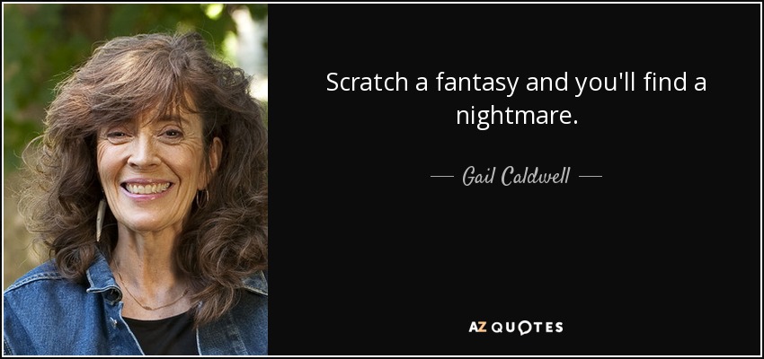 Scratch a fantasy and you'll find a nightmare. - Gail Caldwell