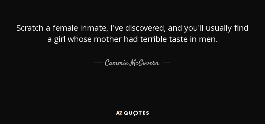 Scratch a female inmate, I've discovered, and you'll usually find a girl whose mother had terrible taste in men. - Cammie McGovern