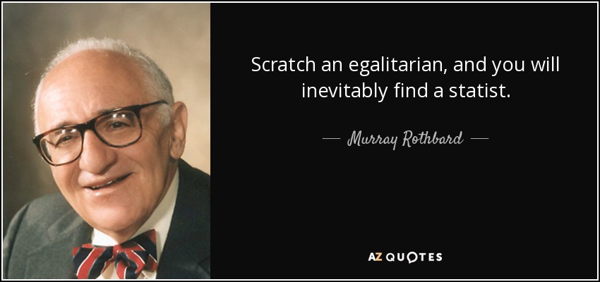 Scratch an egalitarian, and you will inevitably find a statist. - Murray Rothbard
