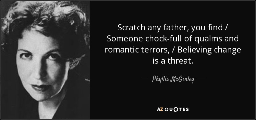 Scratch any father, you find / Someone chock-full of qualms and romantic terrors, / Believing change is a threat. - Phyllis McGinley