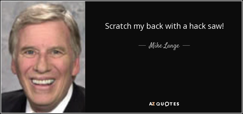 Scratch my back with a hack saw! - Mike Lange