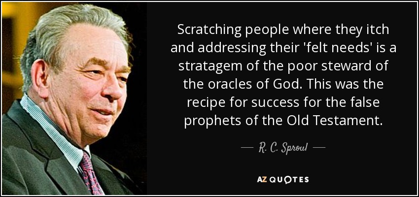 Scratching people where they itch and addressing their 'felt needs' is a stratagem of the poor steward of the oracles of God. This was the recipe for success for the false prophets of the Old Testament. - R. C. Sproul