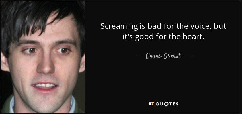 Screaming is bad for the voice, but it's good for the heart. - Conor Oberst
