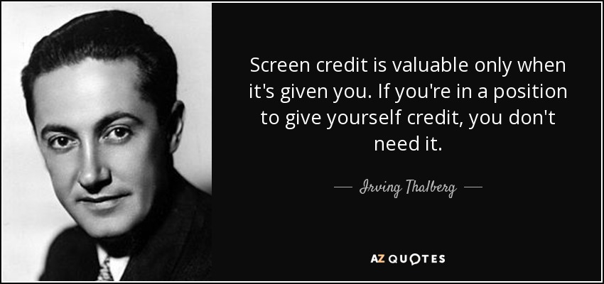 Screen credit is valuable only when it's given you. If you're in a position to give yourself credit, you don't need it. - Irving Thalberg